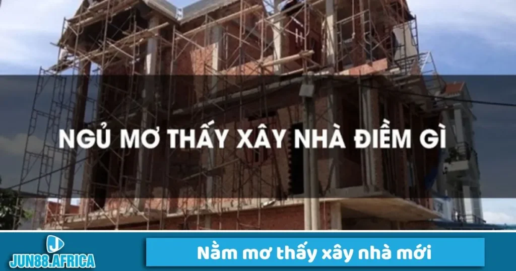 Mơ thấy xây nhà mới có điềm gì?