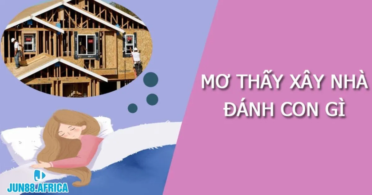 Nằm Mơ Thấy Xây Nhà Mới Jun88: Con Số Khởi Đầu May Mắn 4 Lô nên đánh khi mơ thấy xây nhà mới